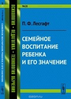 Пётр Лесгафт - Семейное воспитание ребенка и его значение