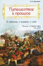 Владимир Дмитриев - Путешествие в прошлое. О доблести, о подвигах, о славе (сборник)