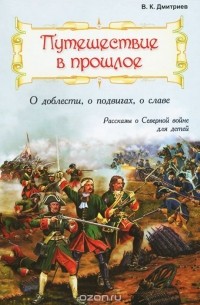 Владимир Дмитриев - Путешествие в прошлое. О доблести, о подвигах, о славе (сборник)