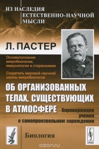 Луи Пастер - Об организованных телах, существующих в атмосфере. Опровержение учения о самопроизвольном зарождении