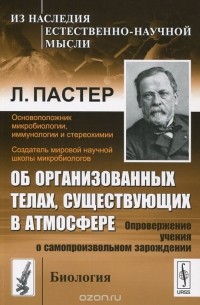 Луи Пастер - Об организованных телах, существующих в атмосфере. Опровержение учения о самопроизвольном зарождении