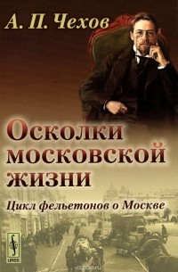 Антон Чехов - Осколки московской жизни. Цикл фельетонов о Москве