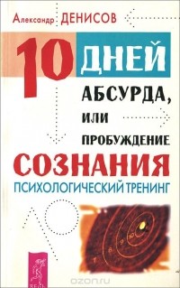 Александр Денисов - 10 дней абсурда, или Пробуждение сознания. Психологический тренинг