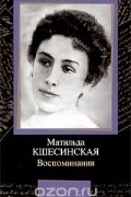 Матильда Кшесинская - Матильда Кшесинская. Воспоминания