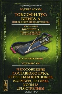  - Токсофилус. Книга A. Первая книга школы стрельбы. Сделай сам. Изготовление составного лука, стрел, наконечников, колчана, тетивы, кольца для стрельбы (сборник)