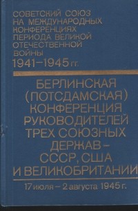 Советский Союз на международных конференциях Великой отечественной Войны, 1941-1945 гг. Сборник документов. В 6 т. Т. 6. Берлинская (Потсдамская) конференция руководителей трех союзных держав СССР, США и Великобритании (17 июля – 2 августа 1945 г.)