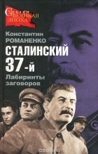 Константин Романенко - Сталинский 37-й. Лабиринты заговоров
