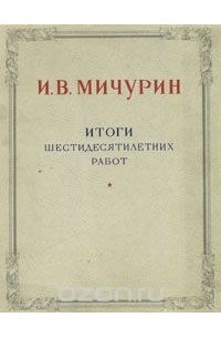 Иван Мичурин - И. В. Мичурин. Итоги шестидесятилетних работ