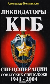 Александр Колпакиди - Ликвидаторы КГБ. Спецоперации советских спецслужб 1941-2004