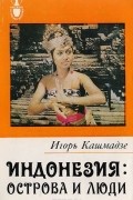 Игорь Кашмадзе - Индонезия: Острова и люди