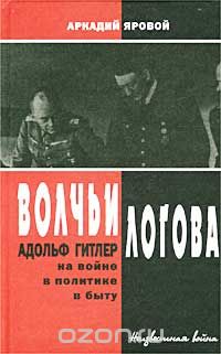 Аркадий Яровой - Волчьи логова. Адольф Гитлер на войне, в политике, в быту