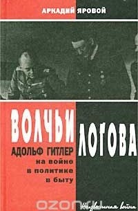 Аркадий Яровой - Волчьи логова. Адольф Гитлер на войне, в политике, в быту