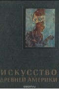 Ростислав Кинжалов - Искусство Древней Америки
