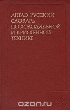 Михаил Розенберг - Англо-русский словарь по холодильной и криогенной технике