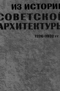  - Из истории советской архитектуры. 1926-1932 гг. Документы и материалы. Творческие объединения.