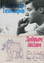 Александр Тихомиров - Добрым людям