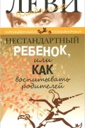 Владимир Леви - Нестандартный ребенок, или Как воспитывать родителей