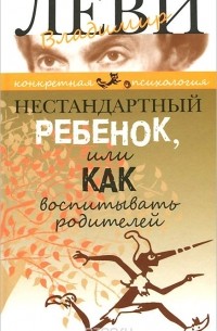 Владимир Леви - Нестандартный ребенок, или Как воспитывать родителей