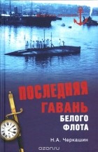 Николай Черкашин - Последняя гавань Белого флота. От Севастополя до Бизерты