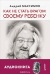 Андрей Максимов - Как не стать врагом своему ребенку (+ CD-ROM)