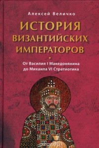 Алексей Величко - История Византийских императоров. Том 4. От Василия I Македонянина до Михаила VI Стратиотика