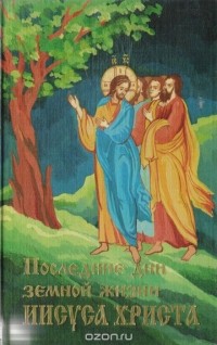  Иннокентий, архиепископ Херсонский и Таврический - Последние дни земной жизни Иисуса Христа