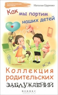 Наталья Царенко - Как мы портим наших детей. Коллекция родительских заблуждений