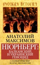 Анатолий Максимов - Нюрнберг: Балканский и украинский геноцид. Славянский мир в огне экспансии