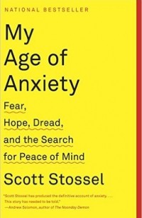 Scott Stossel - My Age of Anxiety: Fear, Hope, Dread, and the Search for Peace of Mind