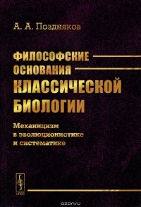 Александр Поздняков - Философские основания классической биологии. Механицизм в эволюционистике и систематике