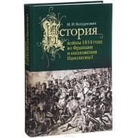 Модест Богданович - История войны 1814 г. во Франции и низложения Наполеона I
