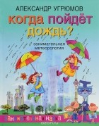 Александр Угрюмов - Когда пойдет дождь? Занимательная метеорология