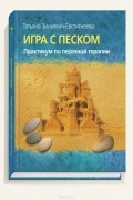 Татьяна Зинкевич-Евстигнеева - Игра с песком. Практикум по песочной терапии