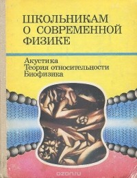  - Школьникам о современной физике. Акустика. Теория относительности. Биофизика