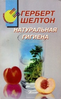 Герберт Шелтон - Натуральная гигиена. Основы правильного питания. Голодание может спасти вам жизнь