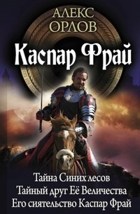 Алекс Орлов - Каспар Фрай. Тайна Синих лесов. Тайный друг Её Величества. Его сиятельство Каспар Фрай (сборник)