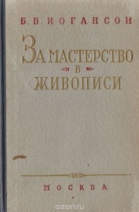 Борис Иогансон - За мастерство в живописи. Сборник статей и докладов