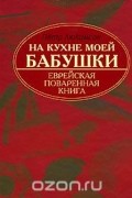 На кухне моей бабушки. Еврейская поваренная книга