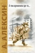 Анатолий Алексин - А тем временем где-то... Поздний ребёнок (сборник)