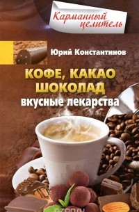 Юрий Константинов - Кофе, какао, шоколад. Вкусные лекарства