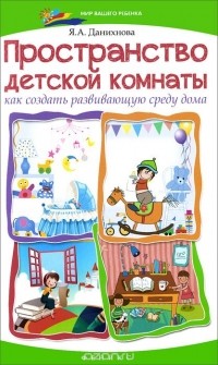 Яна Данихнова - Пространство детской комнаты. Как создать развивающую среду дома