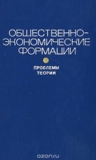 Юрий Семенов - Общественно-экономические формации. Проблемы теории