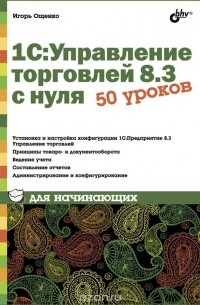 Игорь Ощенко - 1С: Управление торговлей 8.3 с нуля. 50 уроков для начинающих
