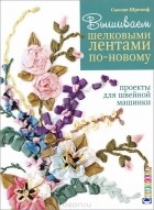 Сьюзан Шремпф - Вышиваем шелковыми лентами по-новому. Проекты для швейной машинки