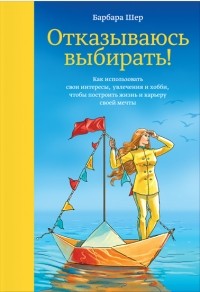 Барбара Шер - Отказываюсь выбирать! Как использовать свои интересы, увлечения и хобби, чтобы построить жизнь и карьеру своей мечты