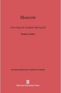 Timothy J Colton - Moscow: Governing the Socialist Metropolis (Russian Research Center Studies)