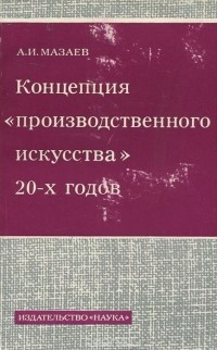 Анатолий Мазаев - Концепция "производственного искусства" 20-х годов
