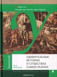 Пётр Образцов - Удивительные истории о существах самых разных. Тайны тех, кто населяет землю, воду и воздух