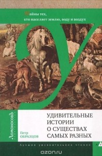 Пётр Образцов - Удивительные истории о существах самых разных. Тайны тех, кто населяет землю, воду и воздух