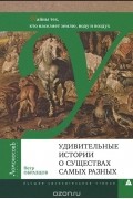 Пётр Образцов - Удивительные истории о существах самых разных. Тайны тех, кто населяет землю, воду и воздух